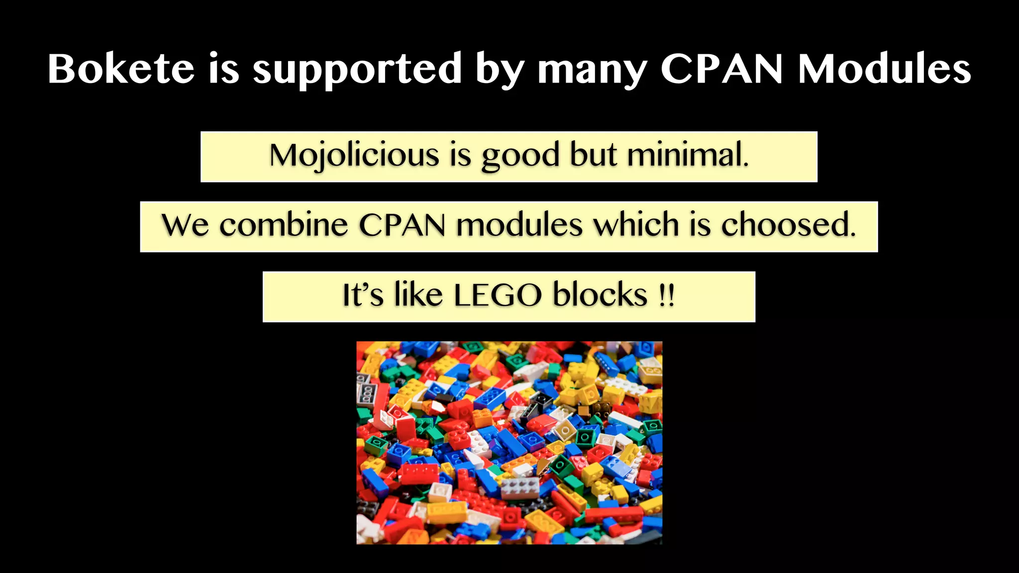 Bokete is supported by many CPAN Modules
Mojolicious is good but minimal.
We combine CPAN modules which is choosed.
It’s like LEGO blocks !!
 
