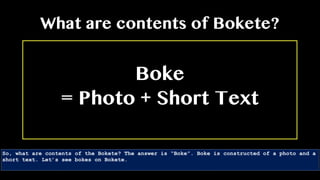 Boke
= Photo + Short Text
What are contents of Bokete?
So, what are contents of the Bokete? The answer is “Boke”. Boke is constructed of a photo and a
short text. Let’s see bokes on Bokete.
 