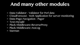 And many other modules
- Data::Validator - Validator for Perl data
- CloudForecast - Web Application for server monitoring
- Data::Page::Navigation - Pager
- Test::mysqld
- Plack::Middleware::ReverseProxy
- Plack::Middleware::AxsLog
- Starman
 
