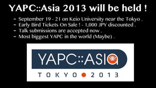 YAPC::Asia 2013 will be held !
- September 19 - 21 on Keio University near the Tokyo .
- Early Bird Tickets On Sale ! - 1,000 JPY discounted .
- Talk submissions are accepted now .
- Most biggest YAPC in the world (Maybe) .
 