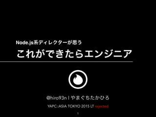 Node.js系ディレクターが思う 
これができたらエンジニア
@hiro93n | やまぐちたかひろ
YAPC::ASIA TOKYO 2015 LT rejected
1
 