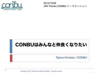 CONBUはみんなと仲良くなりたい 
Tajima Hirotaka / CONBU 
Copyright © 2014 COnference Network BUilders . All rights reserved. 
1 
20140526a 
2014/10/29 
JPA Thanks CONBU トークセッション 
 