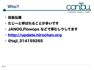 ! 田島弘隆 
! たじーと呼ばれることが多いです 
! JANOG,Flowops などで草むしりしてます 
! http://update.hirochan.org 
! @taji_314159265 
3 
Who? 
 