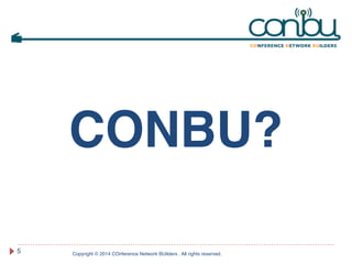 CONBU? 
Copyright © 2014 COnference Network BUilders . All rights reserved. 5 
 