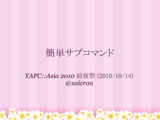 簡単サブコマンド

YAPC::Asia 2010 前夜祭 (2010/10/14)
            @xaicron
 