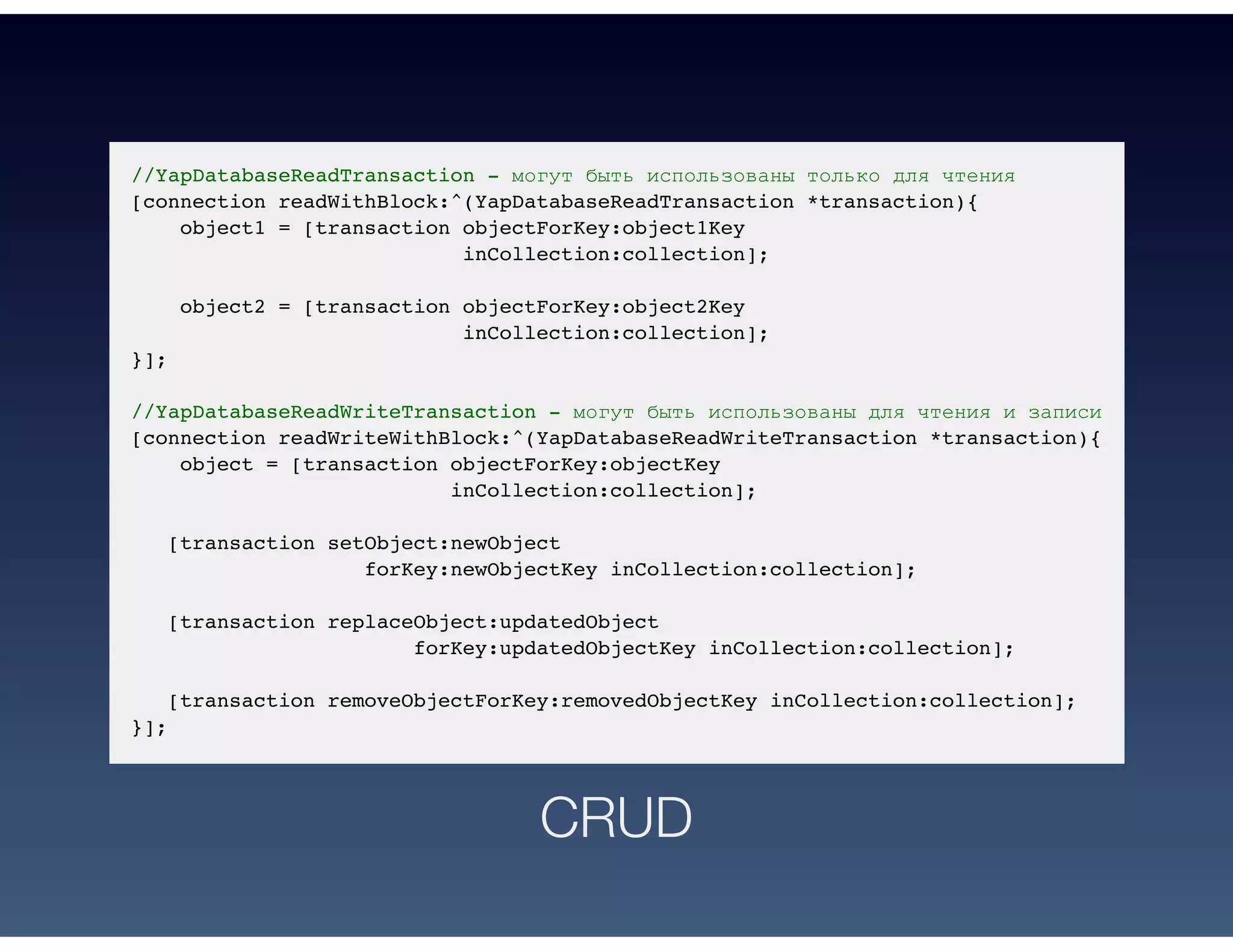 //YapDatabaseReadTransaction - могут быть использованы только для чтения
[connection readWithBlock:^(YapDatabaseReadTransaction *transaction){
object1 = [transaction objectForKey:object1Key
inCollection:collection];
object2 = [transaction objectForKey:object2Key
inCollection:collection];
}];
//YapDatabaseReadWriteTransaction - могут быть использованы для чтения и записи
[connection readWriteWithBlock:^(YapDatabaseReadWriteTransaction *transaction){
object = [transaction objectForKey:objectKey
inCollection:collection];
[transaction setObject:newObject
forKey:newObjectKey inCollection:collection];
[transaction replaceObject:updatedObject
forKey:updatedObjectKey inCollection:collection];
[transaction removeObjectForKey:removedObjectKey inCollection:collection];
}];
CRUD
 