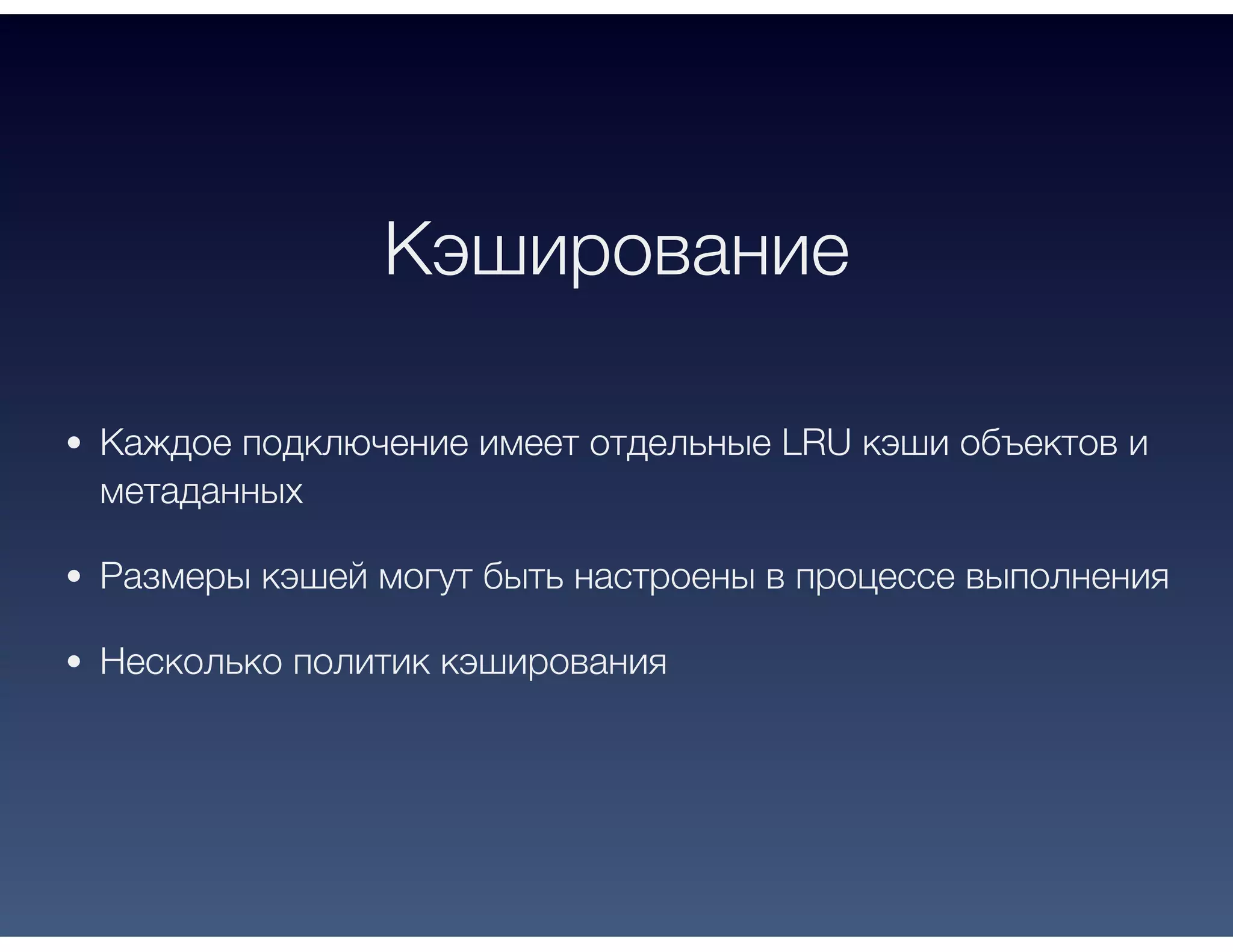 Кэширование
Каждое подключение имеет отдельные LRU кэши объектов и
метаданных
Размеры кэшей могут быть настроены в процессе выполнения
Несколько политик кэширования
 
