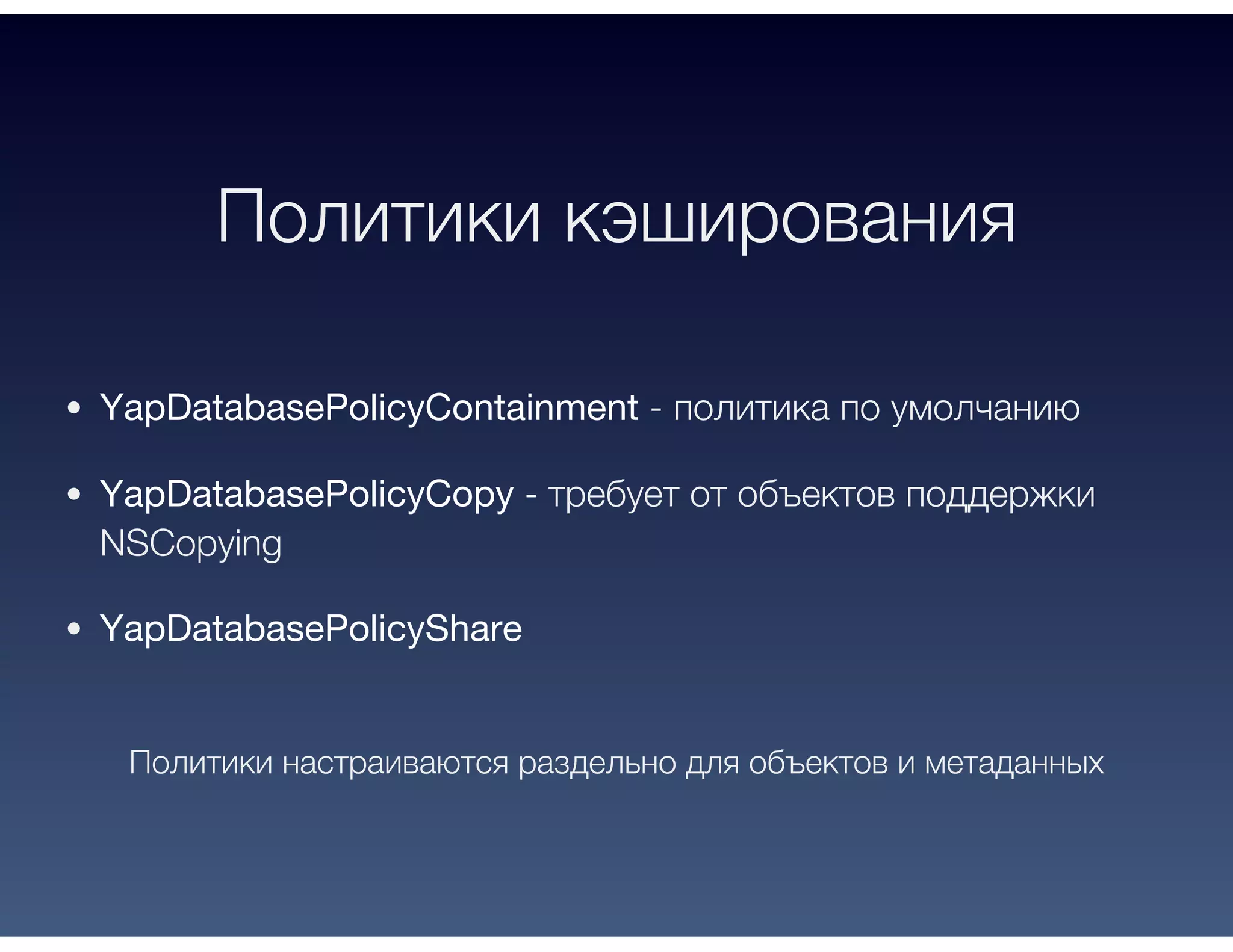 Политики кэширования
YapDatabasePolicyContainment - политика по умолчанию
YapDatabasePolicyCopy - требует от объектов поддержки
NSCopying
YapDatabasePolicyShare
Политики настраиваются раздельно для объектов и метаданных
 