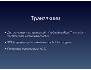 Транзакции
Два основных типа транзакций: YapDatabaseReadTransaction и
YapDatabaseReadWriteTransaction
SQLite транзакции + механизм snaphot & changeset
Полностью соотвествуют ACID
 