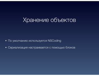 Хранение объектов
По умолчанию используется NSCoding
Сериализация настраивается с помощью блоков
 