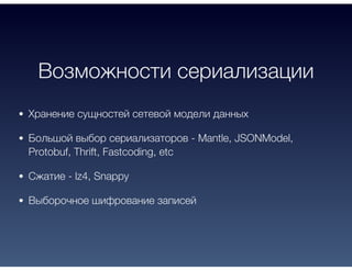 Возможности сериализации
Хранение сущностей сетевой модели данных
Большой выбор сериализаторов - Mantle, JSONModel,
Protobuf, Thrift, Fastcoding, etc
Сжатие - lz4, Snappy
Выборочное шифрование записей
 