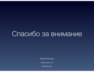 Спасибо за внимание
Влад Ковташ
vlad@kotash.com
@VladKovtash
 