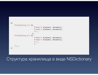 @{
@"collection_1": @{
@"key1": @[object, metadata],
@"key2": @[object, metadata],
//...
},
@"collection_2": @{
@"key1": @[object, metadata],
@"key2": @[object, metadata],
//...
}
//...
};
Структура хранилища в виде NSDictionary
 