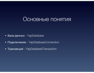 Основные понятия
База данных - YapDatabase
Подключение - YapDatabaseConnection
Транзакция - YapDatabaseTransaction
 