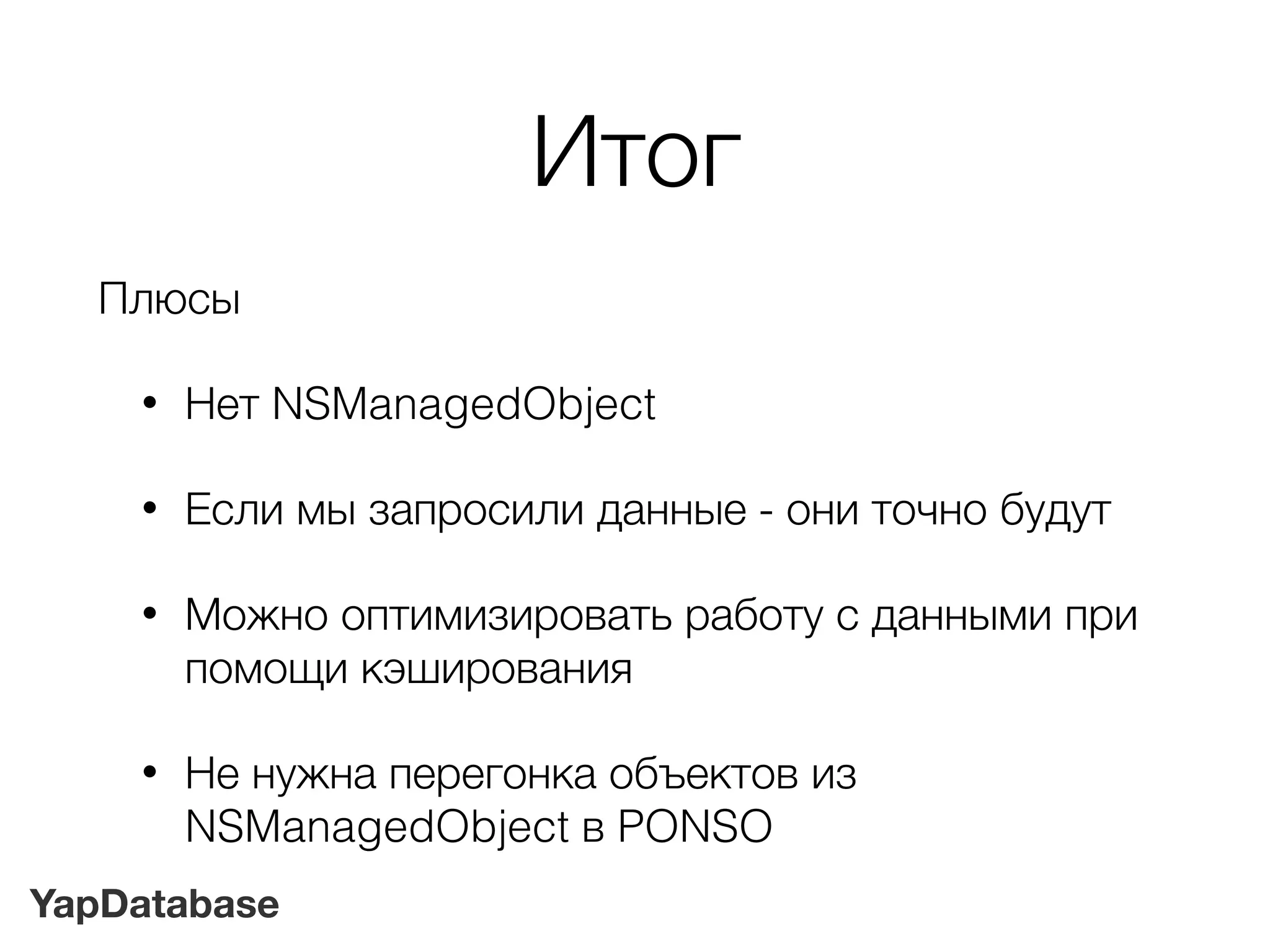 YapDatabase
Итог
Плюсы
• Нет NSManagedObject
• Если мы запросили данные - они точно будут
• Можно оптимизировать работу с данными при
помощи кэширования
• Не нужна перегонка объектов из
NSManagedObject в PONSO
 