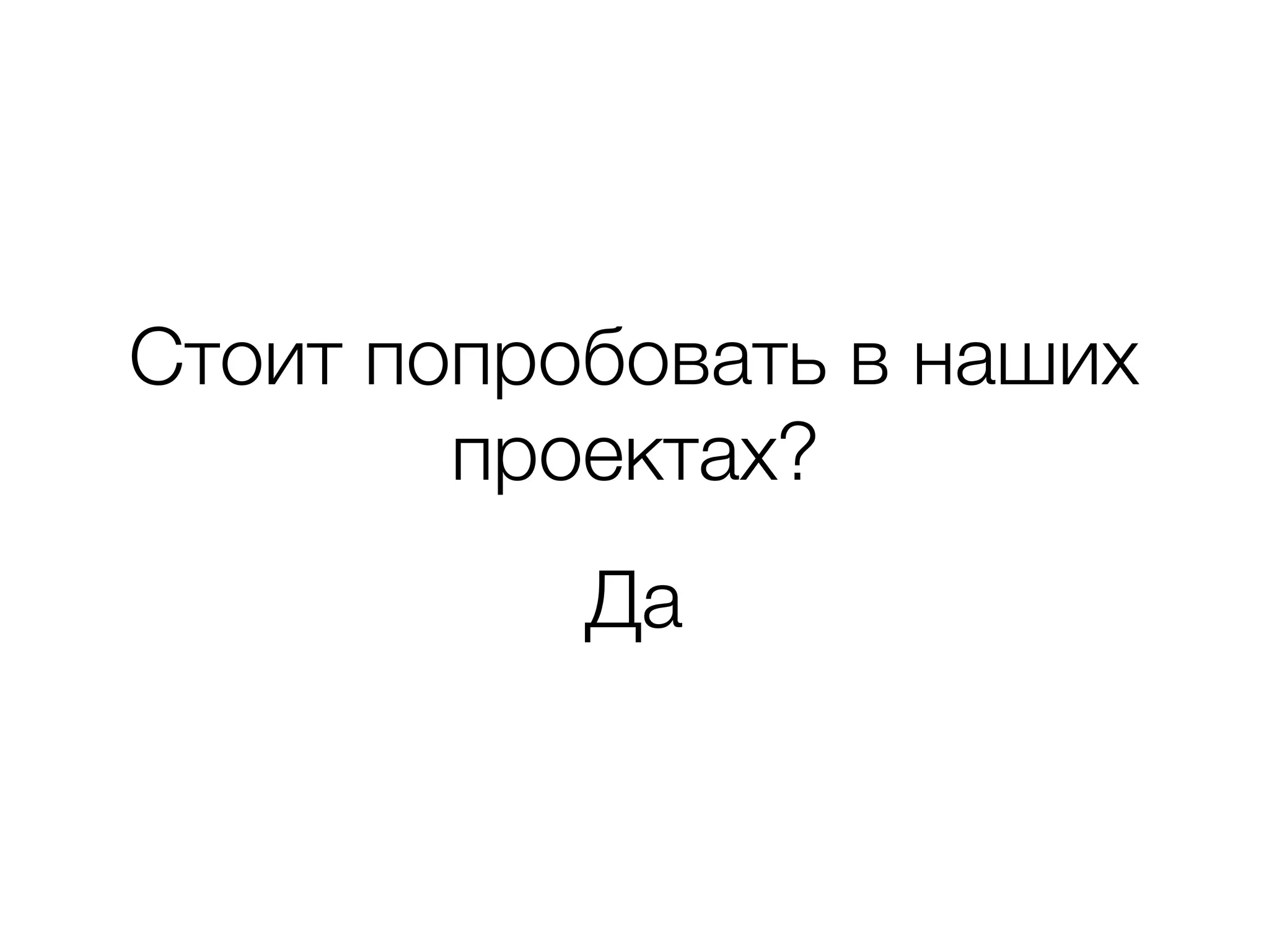 Стоит попробовать в наших
проектах?
Да
 