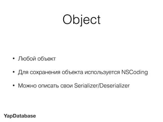 YapDatabase
Object
• Любой объект
• Для сохранения объекта используется NSCoding
• Можно описать свои Serializer/Deserializer
 