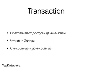 YapDatabase
Transaction
• Обеспечивают доступ к данным базы
• Чтения и Записи
• Синхронные и асинхронные
 