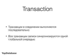 YapDatabase
Transaction
• Транзакции в соединении выполняются
последовательно
• Все транзакции записи синхронизируются одной
глобальной очередью
 