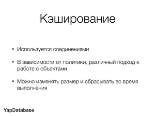 YapDatabase
Кэширование
• Используется соединениями
• В зависимости от политики, различный подход к
работе с объектами
• Можно изменять размер и сбрасывать во время
выполнения
 