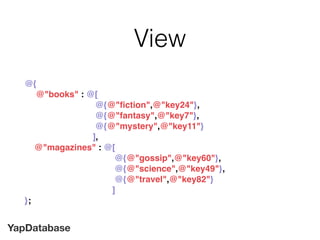 YapDatabase
View
@{
@"books" : @[
@{@"ﬁction",@"key24"},
@{@"fantasy",@"key7"},
@{@"mystery",@"key11"}
],
@"magazines" : @[
@{@"gossip",@"key60"},
@{@"science",@"key49"},
@{@"travel",@"key82"}
]
};
 