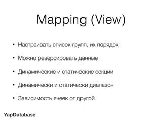 YapDatabase
Mapping (View)
• Настраивать список групп, их порядок
• Можно реверсировать данные
• Динамические и статические секции
• Динамически и статически диапазон
• Зависимость ячеек от другой
 