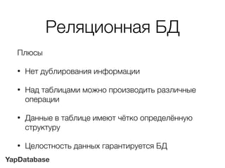 YapDatabase
Реляционная БД
Плюсы
• Нет дублирования информации
• Над таблицами можно производить различные
операции
• Данные в таблице имеют чётко определённую
структуру
• Целостность данных гарантируется БД
 