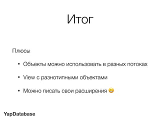 YapDatabase
Итог
Плюсы
• Объекты можно использовать в разных потоках
• View с разнотипными объектами
• Можно писать свои расширения !
 