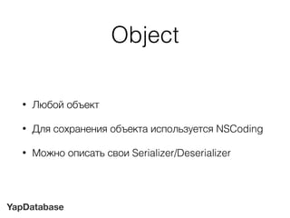YapDatabase
Object
• Любой объект
• Для сохранения объекта используется NSCoding
• Можно описать свои Serializer/Deseriali...