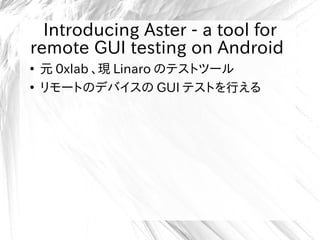 Introducing Aster - a tool for
remote GUI testing on Android
●
元 0xlab 、現 Linaro のテストツール
●
リモートのデバイスの GUI テストを行える
 