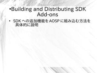 ●
Building and Distributing SDK
Add-ons
●
SDK への追加機能を AOSP に組み込む方法を
具体的に説明
 