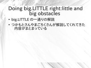 Doing big.LITTLE right:little and
big obstacles
●
big.LITTLE の一通りの解説
●
つかもとさんやまごろくさんが解説してくれてきた
内容がまとまっている
 