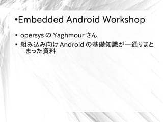 ●
Embedded Android Workshop
●
opersys の Yaghmour さん
●
組み込み向け Android の基礎知識が一通りまと
まった資料
 