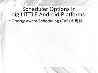 Scheduler Options in
big.LITTLE Android Platforms
●
Energy Aware Scheduling (EAS) の現状
 