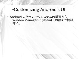 ●
Customizing Android's UI
●
Android のグラフィックシステムの構造から
WindowManager 、 SystemUI の話まで網羅
的に。
 