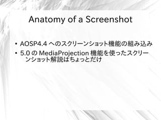 Anatomy of a Screenshot
●
AOSP4.4 へのスクリーンショット機能の組み込み
●
5.0 の MediaProjection 機能を使ったスクリー
ンショット解説はちょっとだけ
 