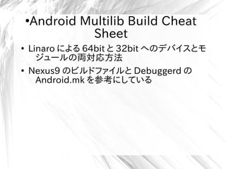 ●
Android Multilib Build Cheat
Sheet
●
Linaro による 64bit と 32bit へのデバイスとモ
ジュールの両対応方法
●
Nexus9 のビルドファイルと Debuggerd の
Android.mk を参考にしている
 
