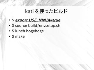 kati を使ったビルド
●
$ export USE_NINJA=true
●
$ source build/envsetup.sh
●
$ lunch hogehoge
●
$ make
kati を使ったビルド
 