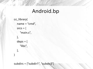 Android.bp
cc_library(
name = "cmd",
srcs = [
"main.c",
],
deps = [
"libc",
],
)
subdirs = ["subdir1", "subdir2"]
 