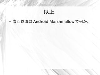 以上
●
次回以降は Android Marshmallow で何か。
以上
 