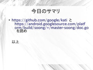 今日のサマリ
●
https://github.com/google/kati と
https://android.googlesource.com/platf
orm/build/soong/+/master-soong/doc.go
を読め
以上
 