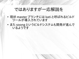 ではありますが一応解説を
●
現状 master ブランチには kati と呼ばれるビルド
ツールが導入されています
●
また soong というビルドシステムも開発が進んで
いるようです
 