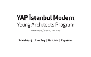 YAP İstanbul Modern
Young Architects Program
            Presentation / İstanbul, 01.02.2013



 Evren Başbuğ | İnanç Eray | Meriç Kara | Engin Ayaz
 