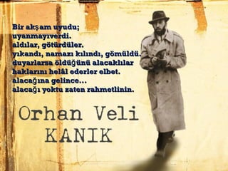 Bir ak am uyudu;şBir ak am uyudu;ş
uyanmayıverdi. uyanmayıverdi. 
aldılar, götürdüler. aldılar, götürdüler. 
yıkandı, namazı kılındı, gömüldü. yıkandı, namazı kılındı, gömüldü. 
duyarlarsa öldü ünü alacaklılar ğduyarlarsa öldü ünü alacaklılar ğ
haklarını helâl ederler elbet. haklarını helâl ederler elbet. 
alaca ına gelince... ğalaca ına gelince... ğ
alaca ı yoktu zaten rahmetlinin.ğalaca ı yoktu zaten rahmetlinin.ğ
 