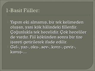  Yapım eki almamı , bir tek kelimedenşYapım eki almamı , bir tek kelimedenş
olu an, yani kök hâlindeki fillerdir.şolu an, yani kök hâlindeki fillerdir.ş
Ço unlukla tek hecelidir. Çok hecelilerğÇo unlukla tek hecelidir. Çok hecelilerğ
de vardır. Fiil kökünden sonra bir tirede vardır. Fiil kökünden sonra bir tire
i areti getirilerek ifade edilir.şi areti getirilerek ifade edilir.ş
 Gel-, yaz-, oku-, sev-, kıvır-, çevir-,Gel-, yaz-, oku-, sev-, kıvır-, çevir-,
kavu -...şkavu -...ş
 