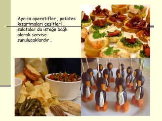 Ayrıca aperatifler , patates kızartmaları çeşitleri ,  salatalar da isteğe bağlı olarak servise sunulucaklardır . 