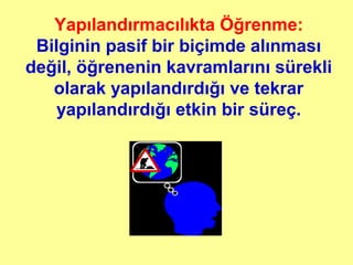 Yapılandırmacılıkta Öğrenme:
Bilginin pasif bir biçimde alınması
değil, öğrenenin kavramlarını sürekli
olarak yapılandırdığı ve tekrar
yapılandırdığı etkin bir süreç.
 