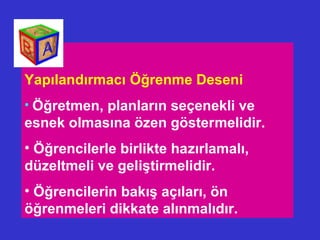 Yapılandırmacı Öğrenme Deseni
• Öğretmen, planların seçenekli ve
esnek olmasına özen göstermelidir.
• Öğrencilerle birlikte hazırlamalı,
düzeltmeli ve geliştirmelidir.
• Öğrencilerin bakış açıları, ön
öğrenmeleri dikkate alınmalıdır.
 