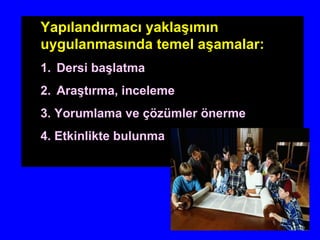 Yapılandırmacı yaklaşımın
uygulanmasında temel aşamalar:
1. Dersi başlatma
2. Araştırma, inceleme
3. Yorumlama ve çözümler önerme
4. Etkinlikte bulunma
 