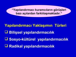 Yapılandırmacı Yaklaşımın Türleri
 Bilişsel yapılandırmacılık
 Sosyo-kültürel yapılandırmacılık
 Radikal yapılandırmacılık
“Yapılandırmacı kuramcıların görüşleri
bazı açılardan farklılaşmaktadır.”
 
